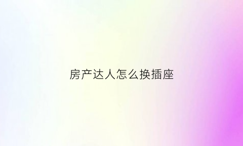 房产达人怎么换插座(房产达人怎么修插座)