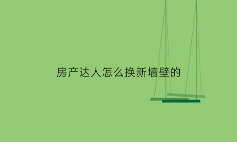 房产达人怎么换新墙壁的(房产达人怎么换新墙壁的房子)