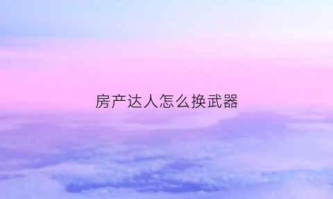 房产达人怎么换武器(房产达人怎么改技能点)