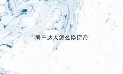 房产达人怎么换窗帘(房产达人怎么放窗帘)