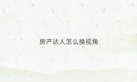 房产达人怎么换视角(房产达人怎么调画质)