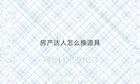 房产达人怎么换道具(房产达人怎么替换特定物品)