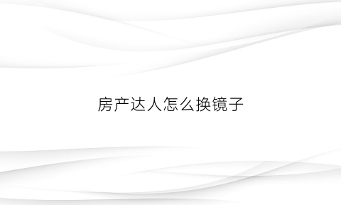 房产达人怎么换镜子(房产达人怎么替换高亮物品)