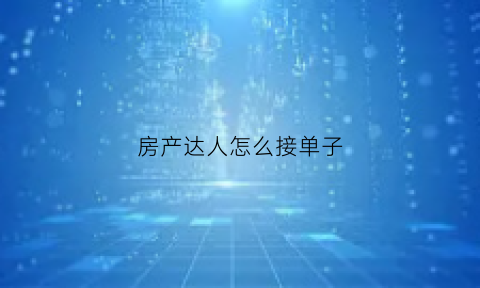 房产达人怎么接单子(房产达人如何完成任务)