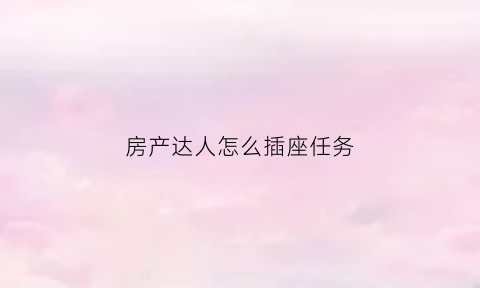 房产达人怎么插座任务(房产达人怎么接任务)