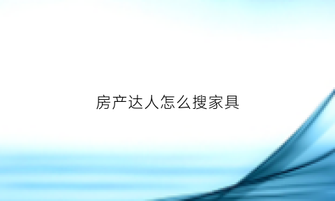 房产达人怎么搜家具(房产达人怎么看任务)