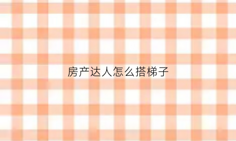 房产达人怎么搭梯子(房产达人怎么进屋)