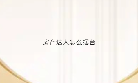 房产达人怎么摆台(房产达人怎么布置客厅)