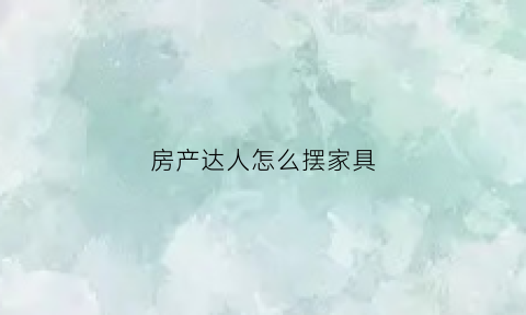 房产达人怎么摆家具(房产达人怎么布置客厅)