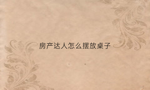房产达人怎么摆放桌子(房产达人怎么放置东西手机版)