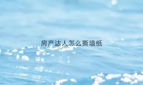 房产达人怎么撕墙纸(房产达人怎么贴墙纸)