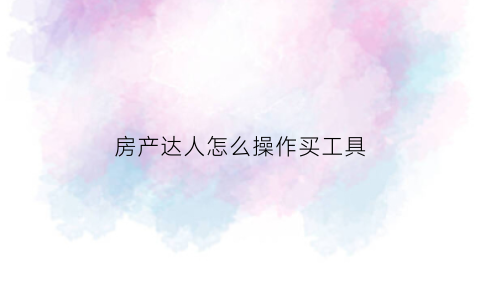 房产达人怎么操作买工具(房产达人怎么卖东西)