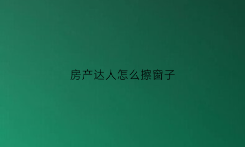 房产达人怎么擦窗子(房产达人污渍)