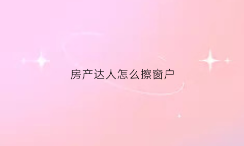 房产达人怎么擦窗户(房产达人怎么抹墙)