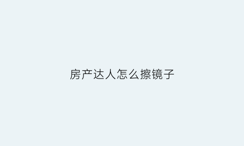 房产达人怎么擦镜子(房产达人擦玻璃攻略)