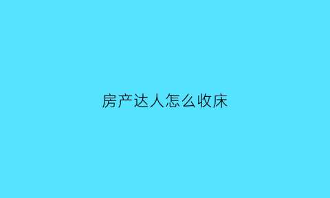 房产达人怎么收床(房产达人怎么卖东西)