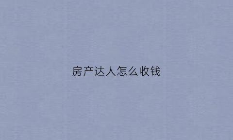 房产达人怎么收钱(房产达人怎么赚钱多)