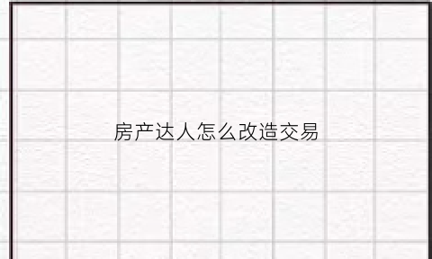 房产达人怎么改造交易(房产达人怎么改钱)