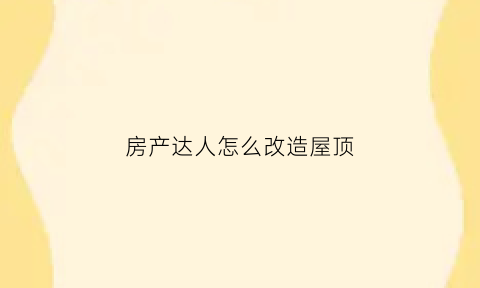 房产达人怎么改造屋顶(房产达人修改房间布局任务)