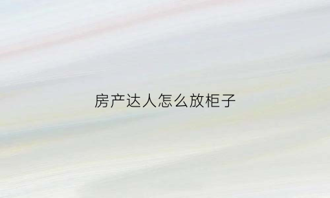 房产达人怎么放柜子(房产达人怎么放置家具)