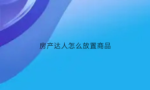 房产达人怎么放置商品(房产达人里怎么出去)