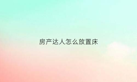 房产达人怎么放置床(房产达人怎么放置家具)