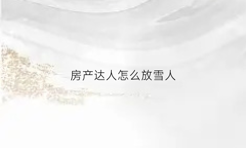 房产达人怎么放雪人(房产达人怎么进屋子)
