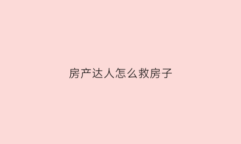 房产达人怎么救房子(房产达人怎么玩啊)