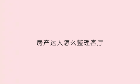 房产达人怎么整理客厅(房产达人怎么装修好看)