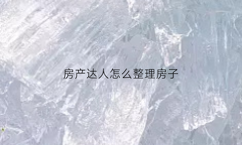房产达人怎么整理房子(房产达人怎么做任务手机版)