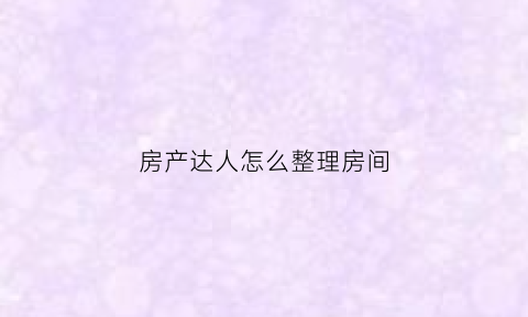 房产达人怎么整理房间(房产达人怎么放置家具)