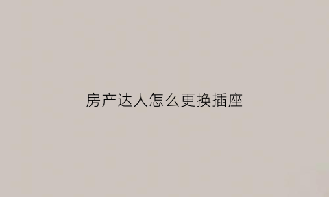 房产达人怎么更换插座(房产达人怎么替换特定物品)
