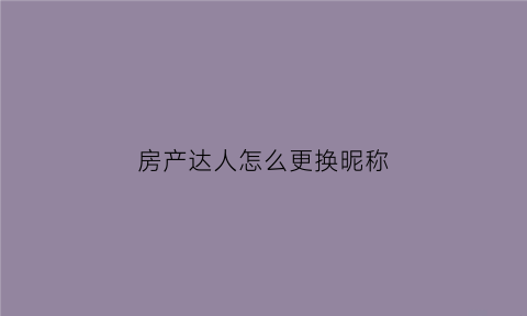 房产达人怎么更换昵称(房产达人怎么更换工具)