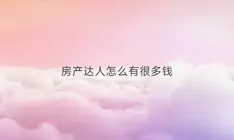 房产达人怎么有很多钱(房产达人怎么有很多钱呢)