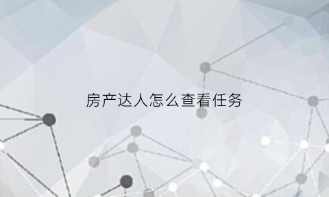 房产达人怎么查看任务(房产达人怎么进去)