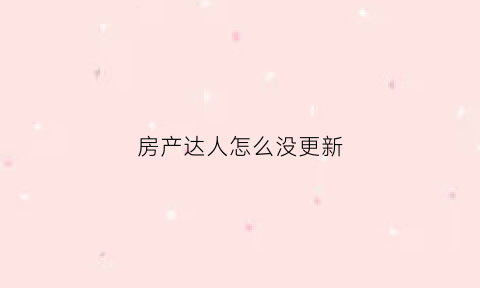 房产达人怎么没更新(房产达人更新记录)