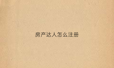 房产达人怎么注册(房产达人怎么注册新账号)