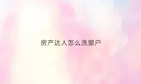 房产达人怎么洗窗户(房产达人擦玻璃攻略)