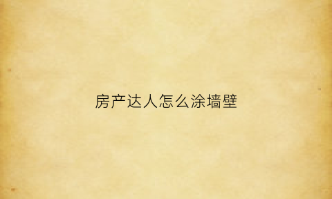 房产达人怎么涂墙壁(房产达人怎么补墙在哪找水泥)