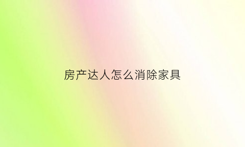 房产达人怎么消除家具(房产达人怎么结束任务)