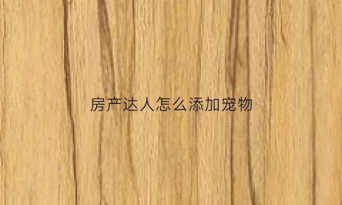 房产达人怎么添加宠物(房产达人怎么替换特定物品)