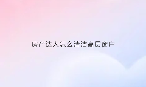 房产达人怎么清洁高层窗户