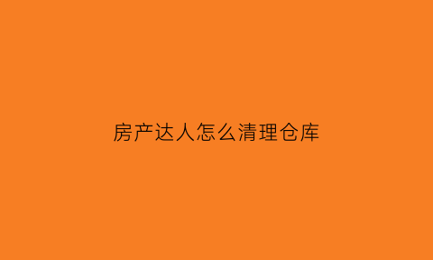 房产达人怎么清理仓库(房产达人怎么清理仓库垃圾)