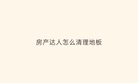 房产达人怎么清理地板(房产达人怎么清理地板砖)