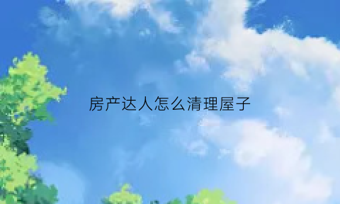 房产达人怎么清理屋子(房产达人第一关清理)