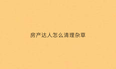 房产达人怎么清理杂草(房产达人怎么清理草坪)