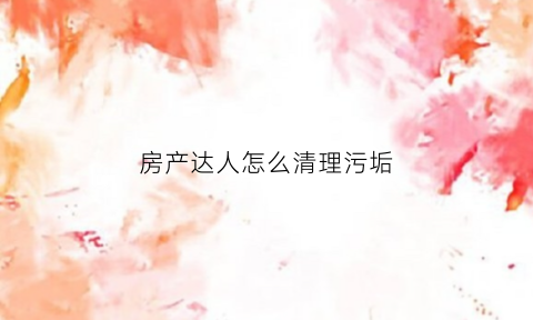 房产达人怎么清理污垢(房产达人里怎么出去)