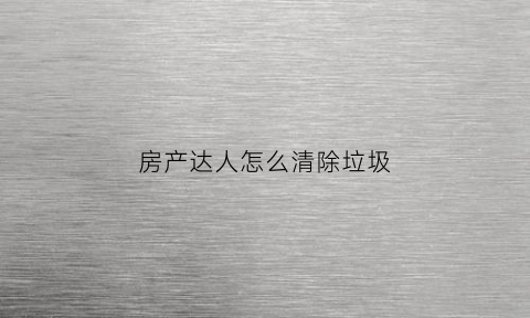 房产达人怎么清除垃圾(房产达人清除垃圾出bug)