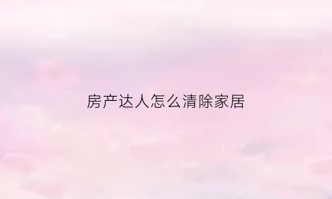 房产达人怎么清除家居(房产达人里怎么出去)