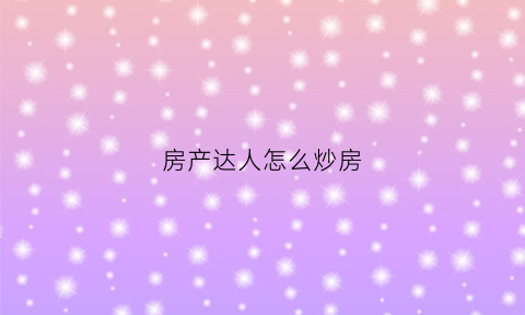 房产达人怎么炒房(房产达人怎么赚钱快)